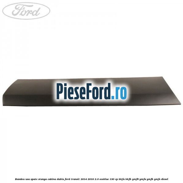 Bandou usa spate stanga cabina dubla Ford Transit 2014-2018 2.0 EcoBlue 130 cp BKFA, BKFB, YMF6, YMFA, YMFB, YMFS diesel