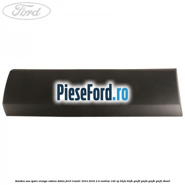 Bandou usa spate stanga cabina dubla Ford Transit 2014-2018 2.0 EcoBlue 130 cp BKFA, BKFB, YMF6, YMFA, YMFB, YMFS diesel