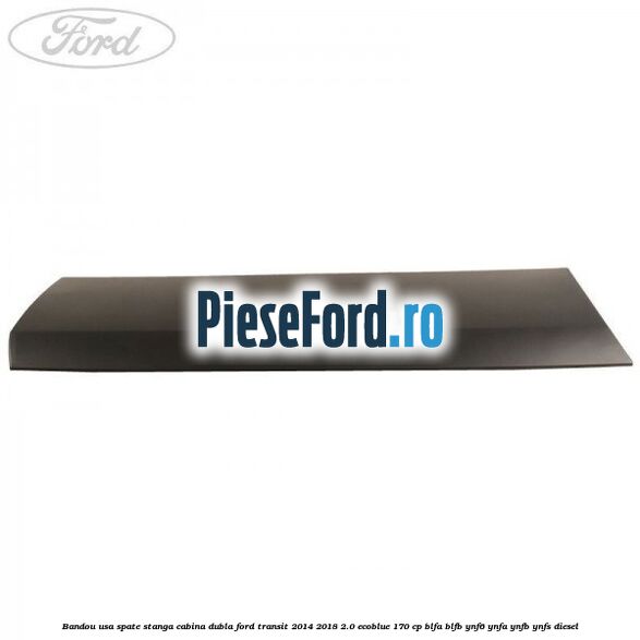 Bandou usa spate stanga cabina dubla Ford Transit 2014-2018 2.0 EcoBlue 170 cp Bandou usa spate stanga cabina dubla Ford Transit 2014-2018 2.0 EcoBlue 170 cp BLFA, BLFB, YNF6, YNFA, YNFB, YNFS diesel