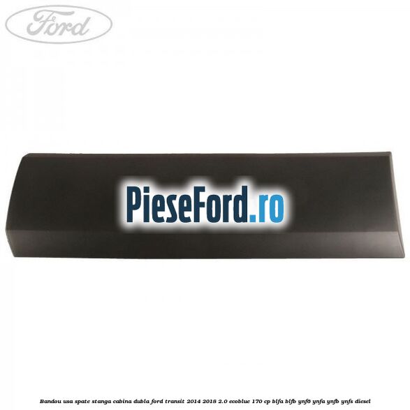 Bandou usa spate stanga cabina dubla Ford Transit 2014-2018 2.0 EcoBlue 170 cp Bandou usa spate stanga cabina dubla Ford Transit 2014-2018 2.0 EcoBlue 170 cp BLFA, BLFB, YNF6, YNFA, YNFB, YNFS diesel