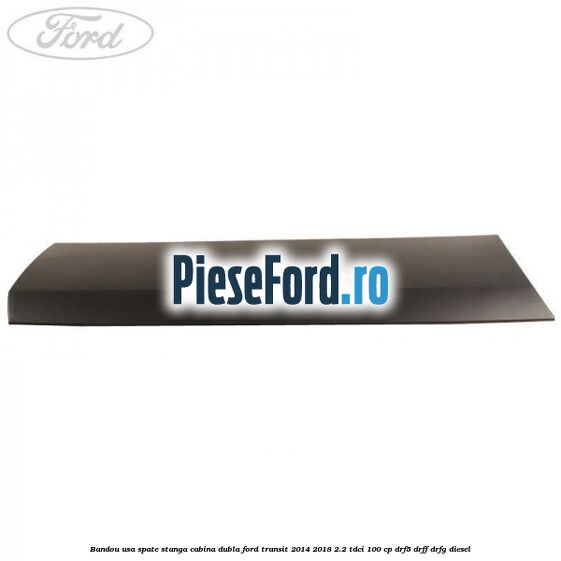 Bandou usa spate stanga cabina dubla Ford Transit 2014-2018 2.2 TDCi 100 cp DRF5, DRFF, DRFG diesel