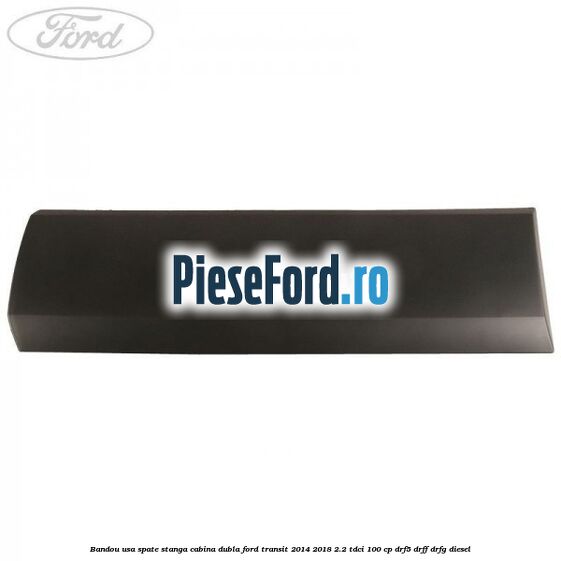 Bandou usa spate stanga cabina dubla Ford Transit 2014-2018 2.2 TDCi 100 cp DRF5, DRFF, DRFG diesel