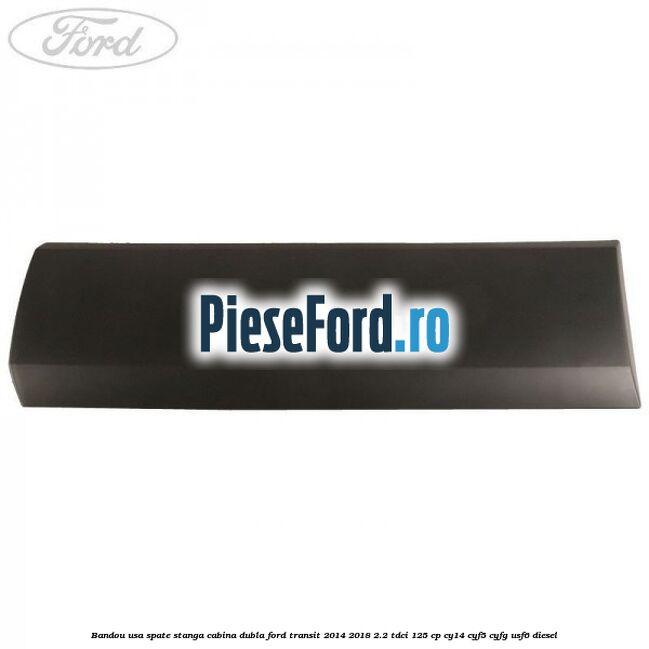 Bandou usa spate stanga cabina dubla Ford Transit 2014-2018 2.2 TDCi 125 cp CY14, CYF5, CYFG, USF6 diesel