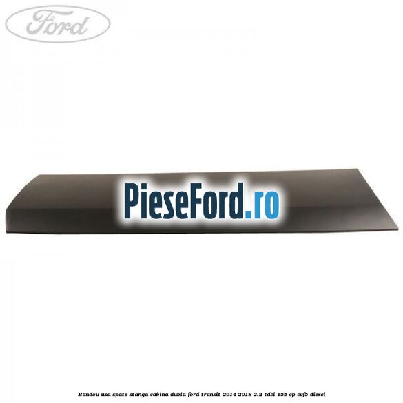 Bandou usa spate stanga cabina dubla Ford Transit 2014-2018 2.2 TDCi 155 cp CVF5 diesel