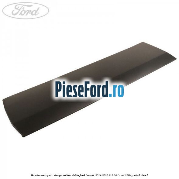 Bandou usa spate stanga cabina dubla Ford Transit 2014-2018 2.2 TDCi RWD 135 cp UHR5 diesel