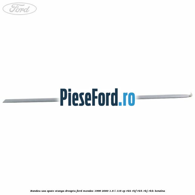 Bandou usa spate stanga/dreapta Ford Mondeo 1996-2000 1.8 i 115 cp Bandou usa spate stanga/dreapta Ford Mondeo 1996-2000 1.8 i 115 cp RKB, RKF, RKH, RKJ, RKK benzina