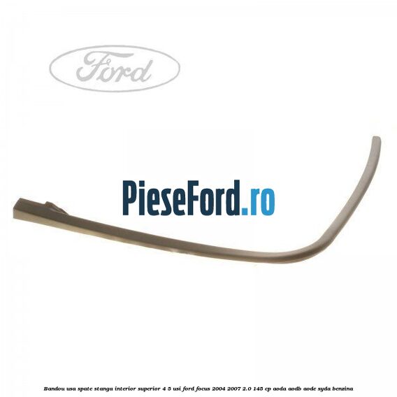 Bandou usa spate stanga interior superior 4/5 usi Ford Focus 2004-2007 2.0 145 cp AODA, AODB, AODE, SYDA benzina