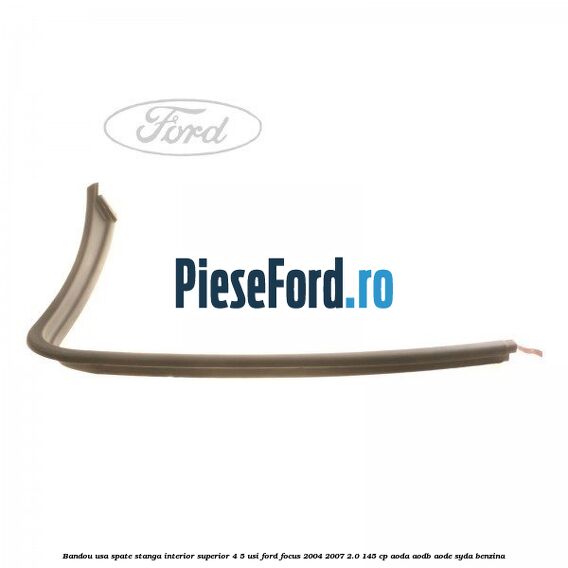 Bandou usa spate stanga interior superior 4/5 usi Ford Focus 2004-2007 2.0 145 cp AODA, AODB, AODE, SYDA benzina