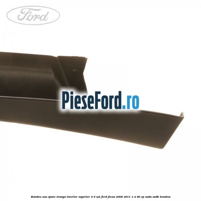 Bandou usa spate stanga interior superior 4/5 usi Ford Focus 2008-2011 1.4 80 cp ASDA, ASDB benzina