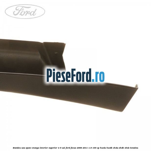 Bandou usa spate stanga interior superior 4/5 usi Ford Focus 2008-2011 1.6 100 cp HWDA, HWDB, SHDA, SHDB, SHDC benzina