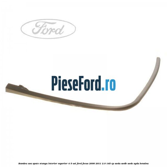 Bandou usa spate stanga interior superior 4/5 usi Ford Focus 2008-2011 2.0 145 cp AODA, AODB, AODE, SYDA benzina