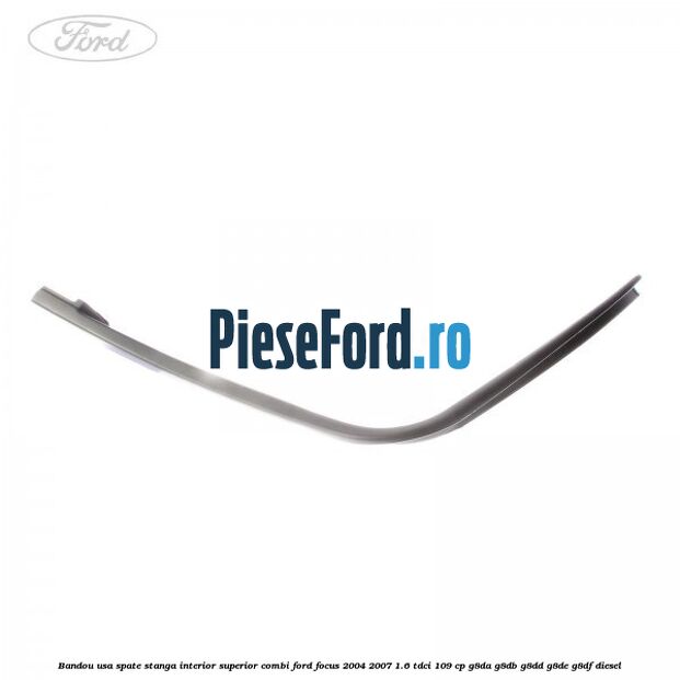 Bandou usa spate stanga interior superior combi Ford Focus 2004-2007 1.6 TDCi 109 cp G8DA, G8DB, G8DD, G8DE, G8DF diesel