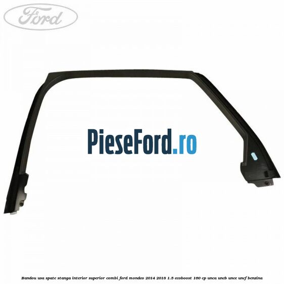 Bandou usa spate stanga interior superior combi Ford Mondeo 2014-2018 1.5 EcoBoost 160 cp UNCA, UNCB, UNCE, UNCF benzina