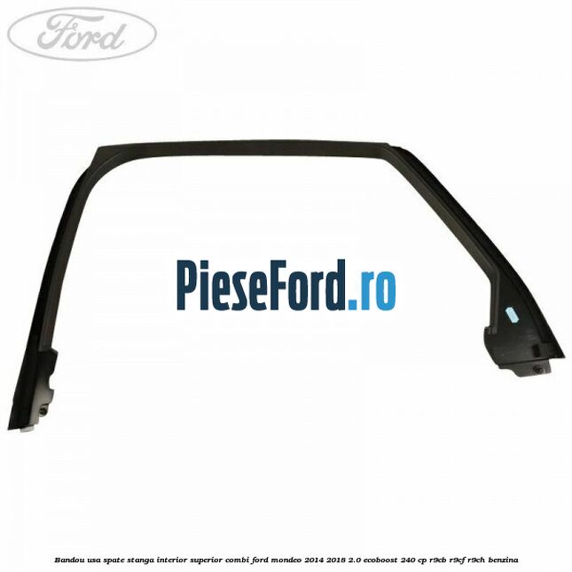 Bandou usa spate stanga interior superior combi Ford Mondeo 2014-2018 2.0 EcoBoost 240 cp R9CB, R9CF, R9CH benzina