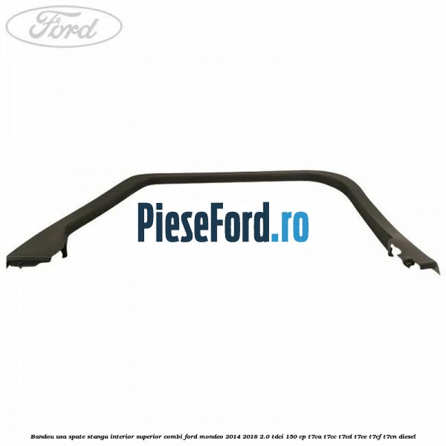 Bandou usa spate stanga interior superior combi Ford Mondeo 2014-2018 2.0 TDCi 150 cp Bandou usa spate stanga interior superior combi Ford Mondeo 2014-2018 2.0 TDCi 150 cp T7CA, T7CC, T7CD, T7CE, T7CF, T7CN diesel