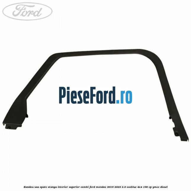 Bandou usa spate stanga interior superior combi Ford Mondeo 2019-2023 2.0 EcoBlue 4x4 190 cp Bandou usa spate stanga interior superior combi Ford Mondeo 2019-2023 2.0 EcoBlue 4x4 190 cp YMCC diesel