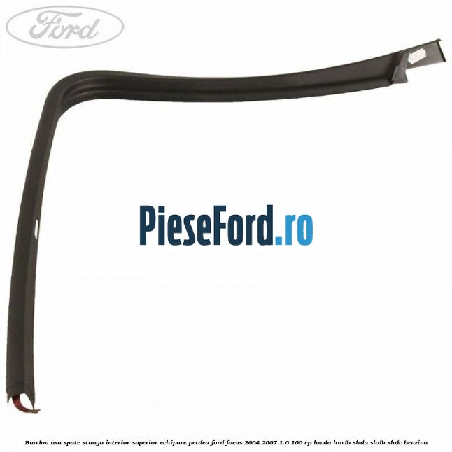 Bandou usa spate stanga interior superior echipare perdea Ford Focus 2004-2007 1.6 100 cp HWDA, HWDB, SHDA, SHDB, SHDC benzina