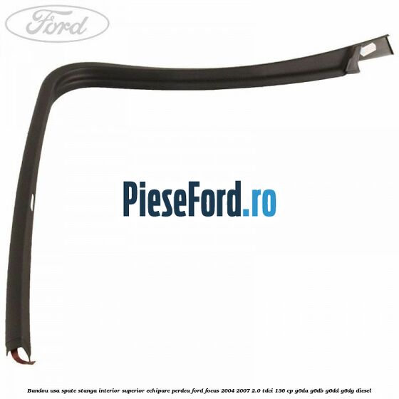 Bandou usa spate stanga interior superior echipare perdea Ford Focus 2004-2007 2.0 TDCi 136 cp G6DA, G6DB, G6DD, G6DG diesel