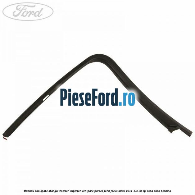 Bandou usa spate stanga interior superior echipare perdea Ford Focus 2008-2011 1.4 80 cp Bandou usa spate stanga interior superior echipare perdea Ford Focus 2008-2011 1.4 80 cp ASDA, ASDB benzina