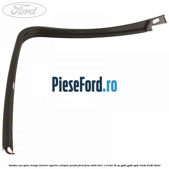 Bandou usa spate stanga interior superior echipare perdea Ford Focus 2008-2011 1.6 TDCi 90 cp Bandou usa spate stanga interior superior echipare perdea Ford Focus 2008-2011 1.6 TDCi 90 cp GPDA, GPDB, GPDC, HHDA, HHDB diesel