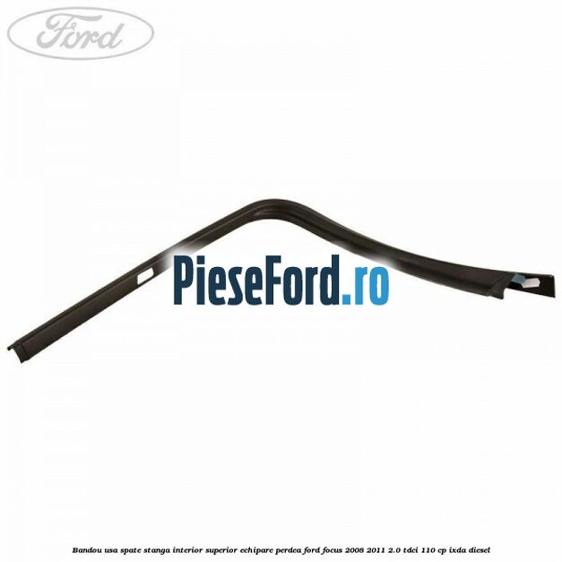 Bandou usa spate stanga interior superior echipare perdea Ford Focus 2008-2011 2.0 TDCi 110 cp IXDA diesel
