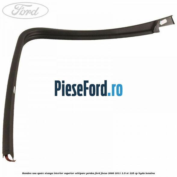 Bandou usa spate stanga interior superior echipare perdea Ford Focus 2008-2011 2.5 ST 225 cp HYDA benzina