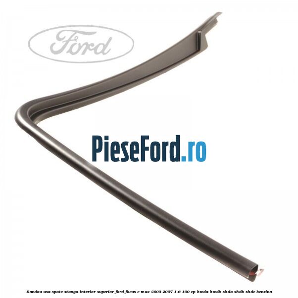 Bandou usa spate stanga interior superior Ford Focus C-Max 2003-2007 1.6 100 cp HWDA, HWDB, SHDA, SHDB, SHDC benzina