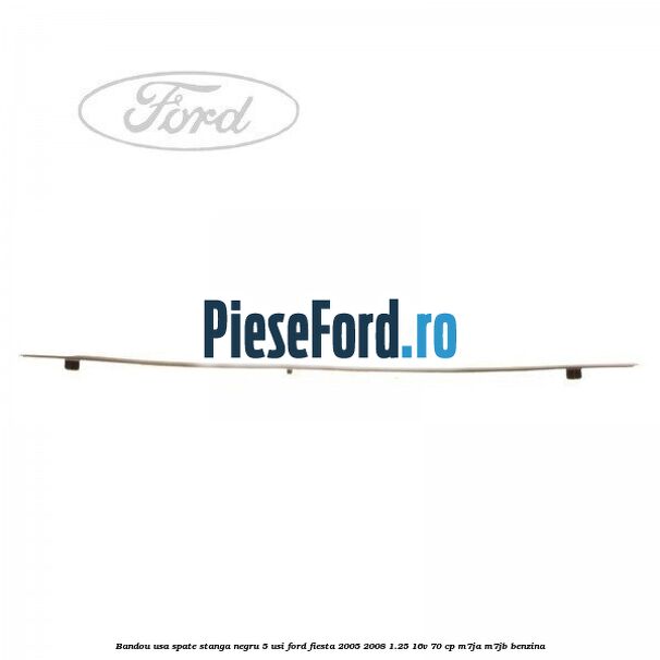 Bandou usa spate stanga negru 5 usi Ford Fiesta 2005-2008 1.25 16V 70 cp Bandou usa spate stanga negru 5 usi Ford Fiesta 2005-2008 1.25 16V 70 cp M7JA, M7JB benzina