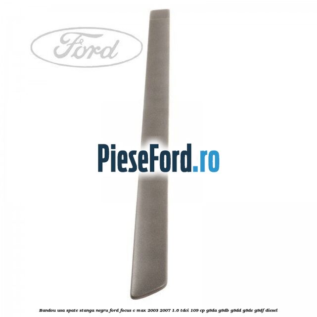 Bandou usa spate stanga negru Ford Focus C-Max 2003-2007 1.6 TDCi 109 cp Bandou usa spate stanga negru Ford Focus C-Max 2003-2007 1.6 TDCi 109 cp G8DA, G8DB, G8DD, G8DE, G8DF diesel