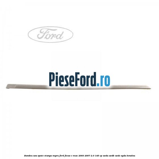 Bandou usa spate stanga negru Ford Focus C-Max 2003-2007 2.0 145 cp Bandou usa spate stanga negru Ford Focus C-Max 2003-2007 2.0 145 cp AODA, AODB, AODE, SYDA benzina