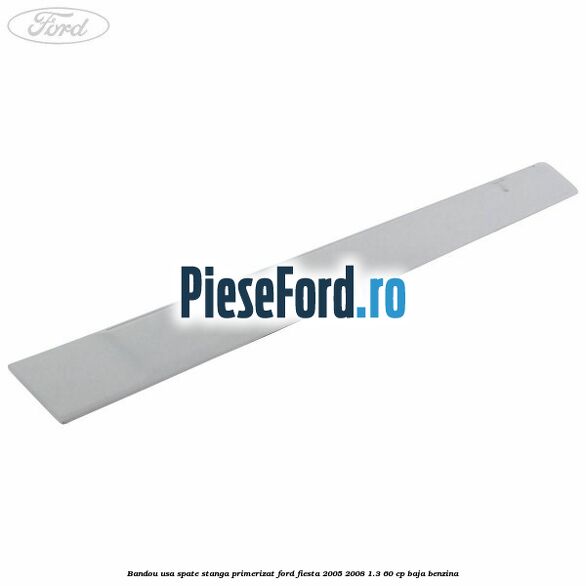 Bandou usa spate stanga primerizat Ford Fiesta 2005-2008 1.3 60 cp BAJA benzina
