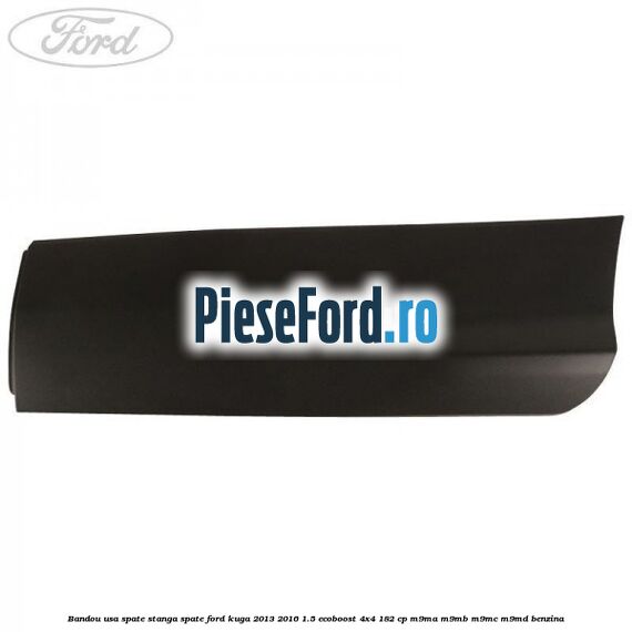 Bandou usa spate stanga spate Ford Kuga 2013-2016 1.5 EcoBoost 4x4 182 cp M9MA, M9MB, M9MC, M9MD benzina