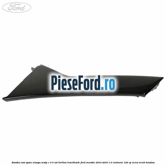 Bandou usa spate stanga, stalp C 4/5 usi berlina/hatchback Ford Mondeo 2014-2018 1.0 EcoBoost 125 cp Bandou usa spate stanga, stalp C 4/5 usi berlina/hatchback Ford Mondeo 2014-2018 1.0 EcoBoost 125 cp M1CA, M1CB benzina