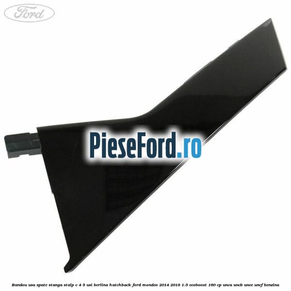Bandou usa spate stanga, stalp C 4/5 usi berlina/hatchback Ford Mondeo 2014-2018 1.5 EcoBoost 160 cp UNCA, UNCB, UNCE, UNCF benzina