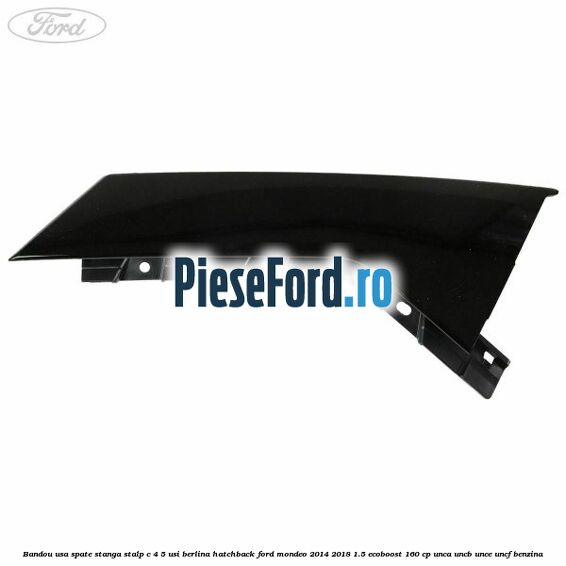 Bandou usa spate stanga, stalp C 4/5 usi berlina/hatchback Ford Mondeo 2014-2018 1.5 EcoBoost 160 cp UNCA, UNCB, UNCE, UNCF benzina