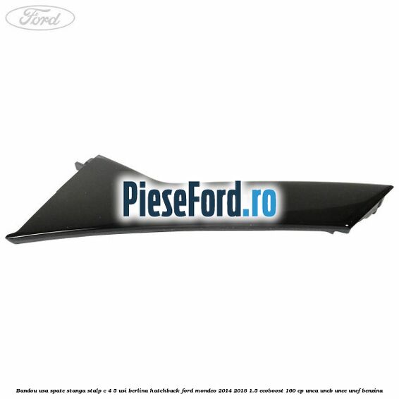 Bandou usa spate stanga, stalp C 4/5 usi berlina/hatchback Ford Mondeo 2014-2018 1.5 EcoBoost 160 cp UNCA, UNCB, UNCE, UNCF benzina