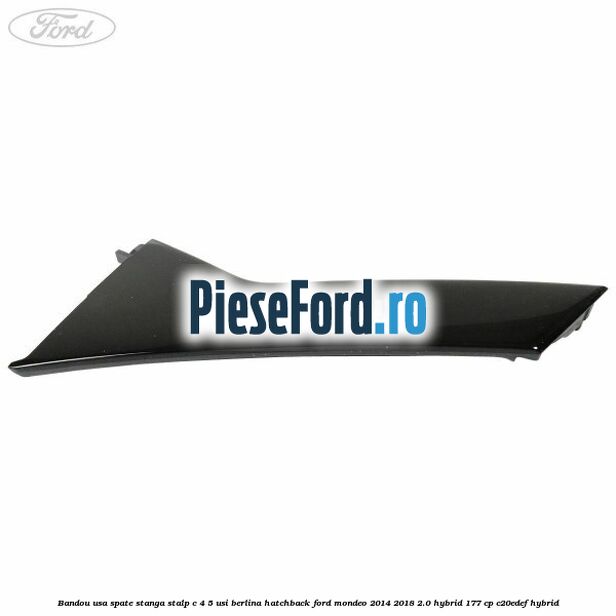 Bandou usa spate stanga, stalp C 4/5 usi berlina/hatchback Ford Mondeo 2014-2018 2.0 Hybrid 177 cp C20EDEF hybrid