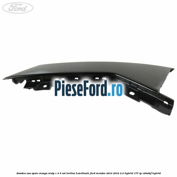 Bandou usa spate stanga, stalp C 4/5 usi berlina/hatchback Ford Mondeo 2014-2018 2.0 Hybrid 177 cp C20EDEF hybrid