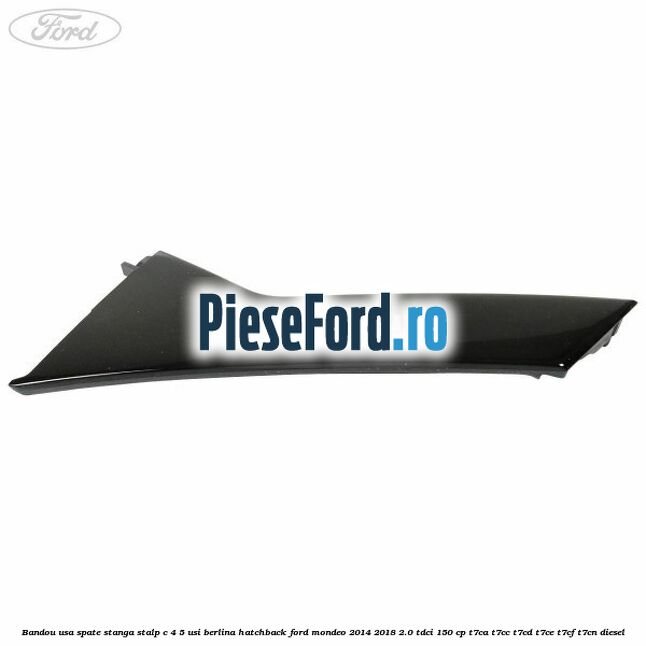 Bandou usa spate stanga, stalp C 4/5 usi berlina/hatchback Ford Mondeo 2014-2018 2.0 TDCi 150 cp Bandou usa spate stanga, stalp C 4/5 usi berlina/hatchback Ford Mondeo 2014-2018 2.0 TDCi 150 cp T7CA, T7CC, T7CD, T7CE, T7CF, T7CN diesel