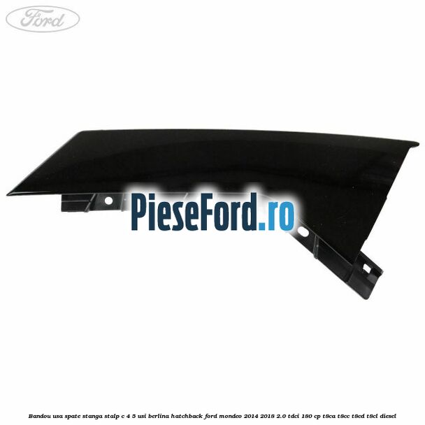 Bandou usa spate stanga, stalp C 4/5 usi berlina/hatchback Ford Mondeo 2014-2018 2.0 TDCi 180 cp Bandou usa spate stanga, stalp C 4/5 usi berlina/hatchback Ford Mondeo 2014-2018 2.0 TDCi 180 cp T8CA, T8CC, T8CD, T8CL diesel