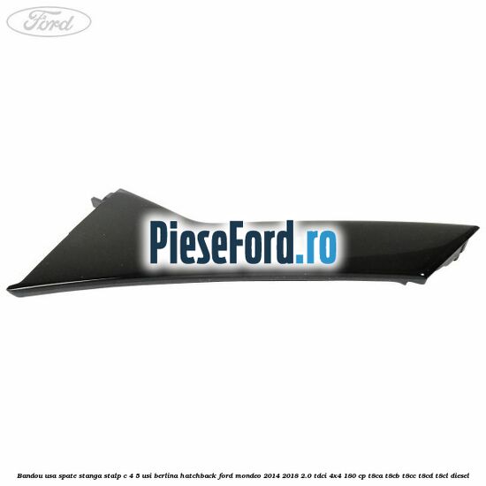 Bandou usa spate stanga, stalp C 4/5 usi berlina/hatchback Ford Mondeo 2014-2018 2.0 TDCi 4x4 180 cp T8CA, T8CB, T8CC, T8CD, T8CL diesel