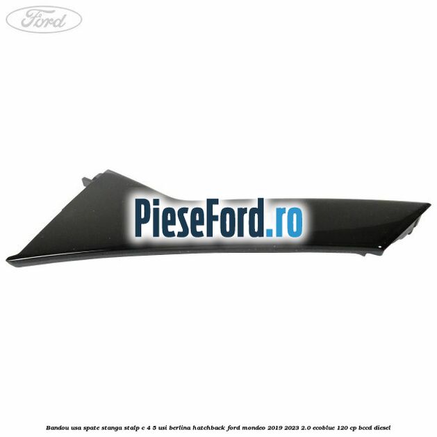 Bandou usa spate stanga, stalp C 4/5 usi berlina/hatchback Ford Mondeo 2019-2023 2.0 EcoBlue 120 cp BCCD diesel