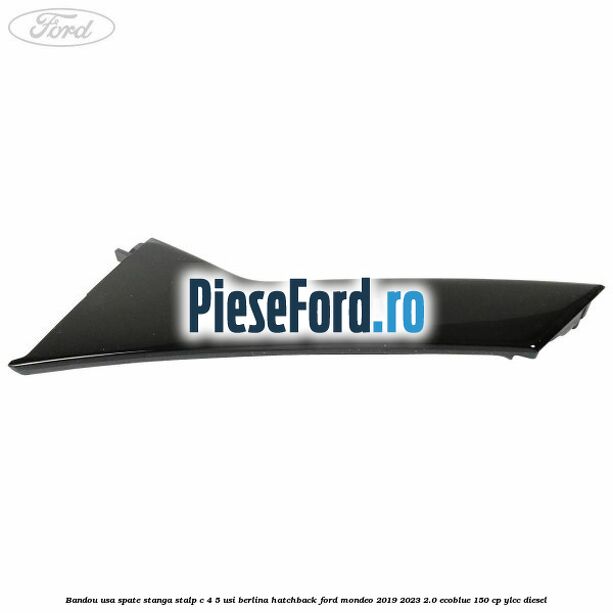 Bandou usa spate stanga, stalp C 4/5 usi berlina/hatchback Ford Mondeo 2019-2023 2.0 EcoBlue 150 cp YLCC diesel