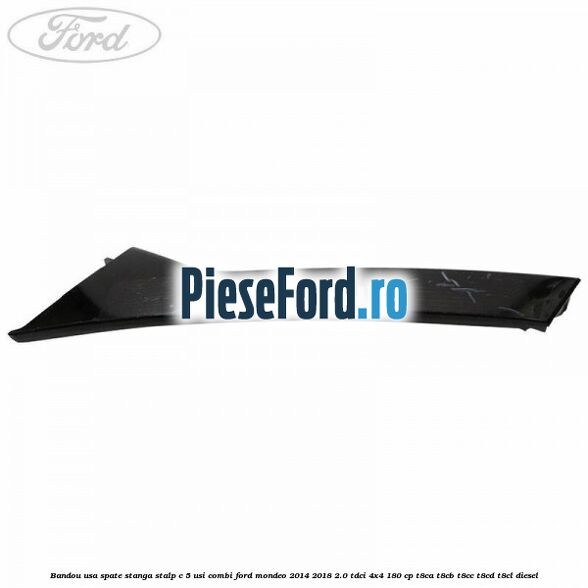 Bandou usa spate stanga stalp C 5 usi combi Ford Mondeo 2014-2018 2.0 TDCi 4x4 180 cp T8CA, T8CB, T8CC, T8CD, T8CL diesel