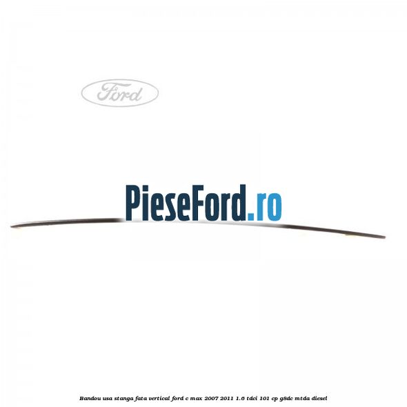 Bandou usa stanga fata vertical Ford C-Max 2007-2011 1.6 TDCi 101 cp G8DC, MTDA diesel