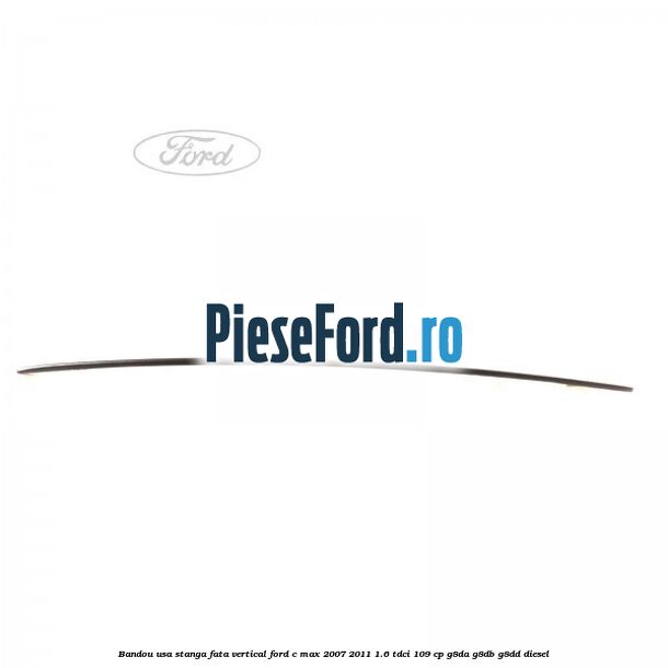 Bandou usa stanga fata vertical Ford C-Max 2007-2011 1.6 TDCi 109 cp G8DA, G8DB, G8DD diesel