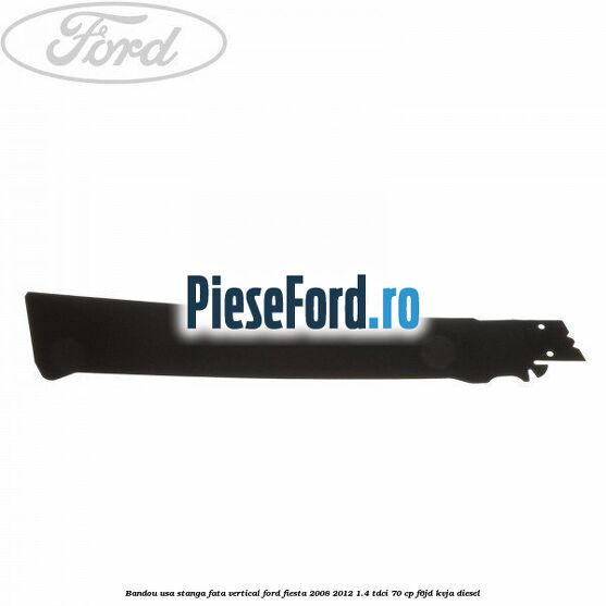 Bandou usa stanga fata vertical Ford Fiesta 2008-2012 1.4 TDCi 70 cp F6JD, KVJA diesel