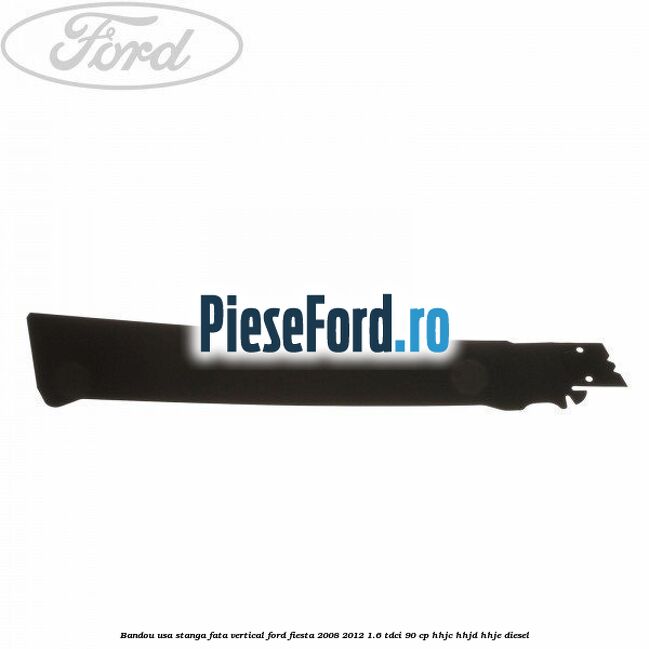 Bandou usa stanga fata vertical Ford Fiesta 2008-2012 1.6 TDCi 90 cp HHJC, HHJD, HHJE diesel
