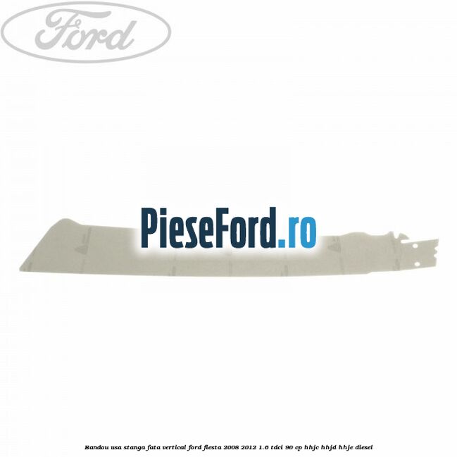 Bandou usa stanga fata vertical Ford Fiesta 2008-2012 1.6 TDCi 90 cp HHJC, HHJD, HHJE diesel