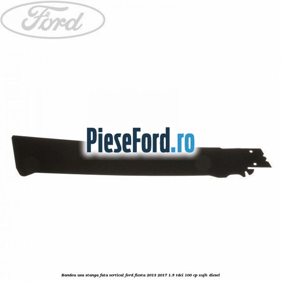 Bandou usa stanga fata vertical Ford Fiesta 2013-2017 1.5 TDCi 100 cp Bandou usa stanga fata vertical Ford Fiesta 2013-2017 1.5 TDCi 100 cp XUJH diesel